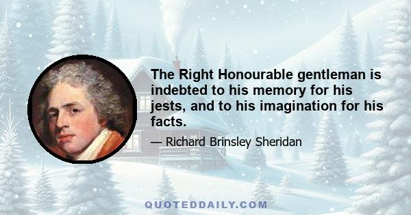 The Right Honourable gentleman is indebted to his memory for his jests, and to his imagination for his facts.