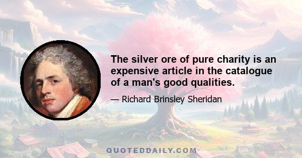 The silver ore of pure charity is an expensive article in the catalogue of a man's good qualities.