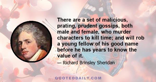 There are a set of malicious, prating, prudent gossips, both male and female, who murder characters to kill time; and will rob a young fellow of his good name before he has years to know the value of it.