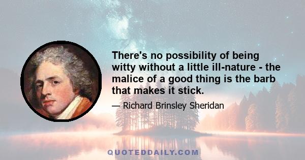 There's no possibility of being witty without a little ill-nature - the malice of a good thing is the barb that makes it stick.