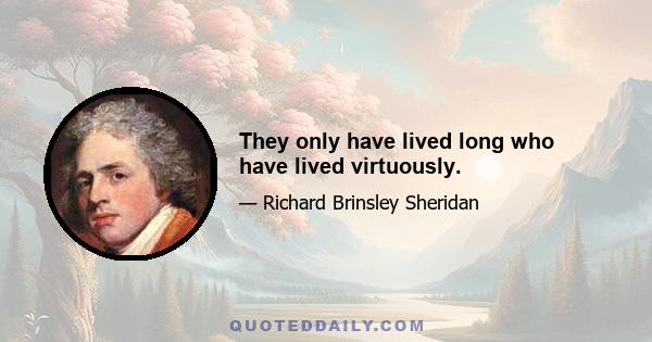 They only have lived long who have lived virtuously.