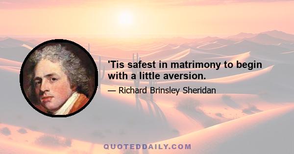 'Tis safest in matrimony to begin with a little aversion.