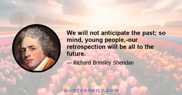 We will not anticipate the past; so mind, young people,-our retrospection will be all to the future.