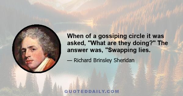 When of a gossiping circle it was asked, What are they doing? The answer was, Swapping lies.