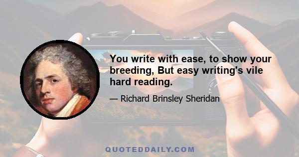 You write with ease, to show your breeding, But easy writing's vile hard reading.