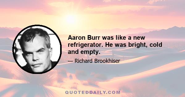 Aaron Burr was like a new refrigerator. He was bright, cold and empty.