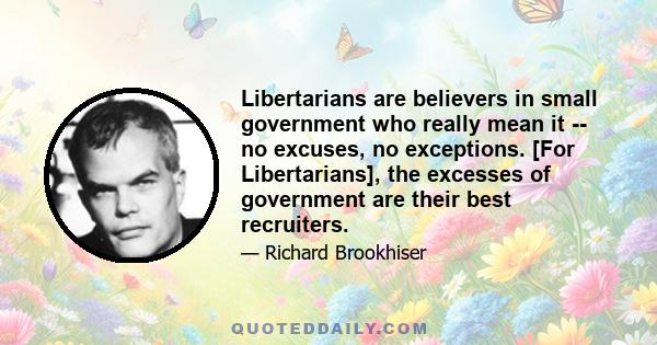 Libertarians are believers in small government who really mean it -- no excuses, no exceptions. [For Libertarians], the excesses of government are their best recruiters.