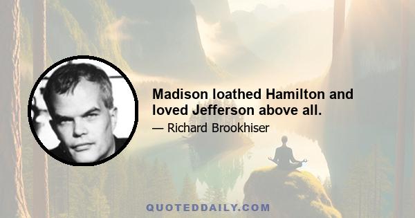 Madison loathed Hamilton and loved Jefferson above all.