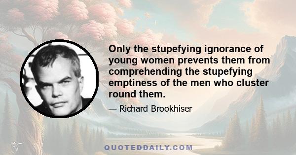 Only the stupefying ignorance of young women prevents them from comprehending the stupefying emptiness of the men who cluster round them.