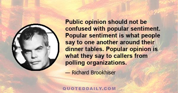 Public opinion should not be confused with popular sentiment. Popular sentiment is what people say to one another around their dinner tables. Popular opinion is what they say to callers from polling organizations.