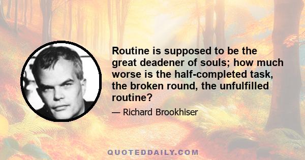 Routine is supposed to be the great deadener of souls; how much worse is the half-completed task, the broken round, the unfulfilled routine?