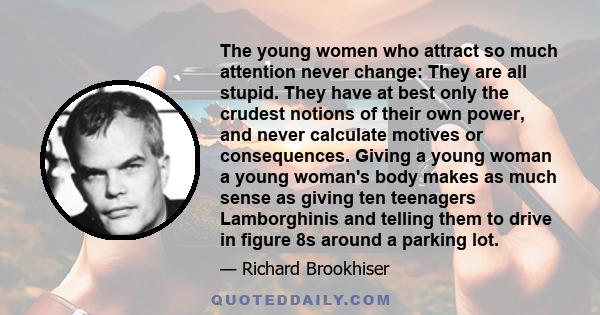 The young women who attract so much attention never change: They are all stupid. They have at best only the crudest notions of their own power, and never calculate motives or consequences. Giving a young woman a young