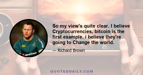 So my view's quite clear. I believe Cryptocurrencies, bitcoin is the first example, i believe they're going to Change the world.