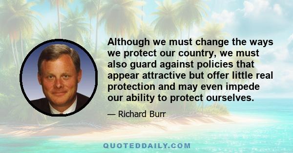 Although we must change the ways we protect our country, we must also guard against policies that appear attractive but offer little real protection and may even impede our ability to protect ourselves.