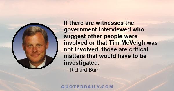 If there are witnesses the government interviewed who suggest other people were involved or that Tim McVeigh was not involved, those are critical matters that would have to be investigated.