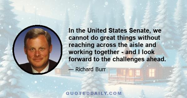 In the United States Senate, we cannot do great things without reaching across the aisle and working together - and I look forward to the challenges ahead.