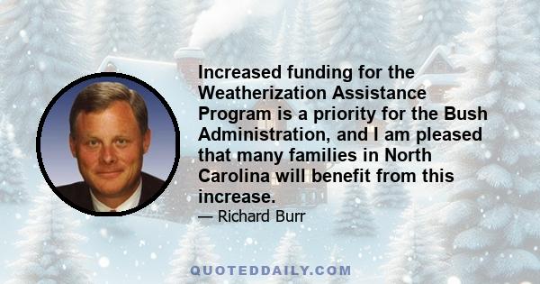 Increased funding for the Weatherization Assistance Program is a priority for the Bush Administration, and I am pleased that many families in North Carolina will benefit from this increase.