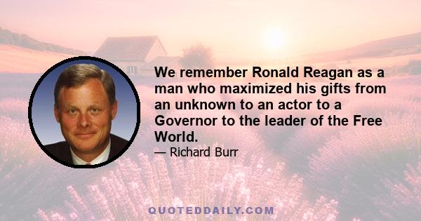 We remember Ronald Reagan as a man who maximized his gifts from an unknown to an actor to a Governor to the leader of the Free World.