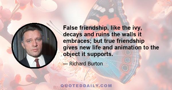 False friendship, like the ivy, decays and ruins the walls it embraces; but true friendship gives new life and animation to the object it supports.