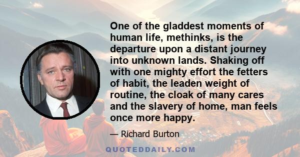 One of the gladdest moments of human life, methinks, is the departure upon a distant journey into unknown lands. Shaking off with one mighty effort the fetters of habit, the leaden weight of routine, the cloak of many