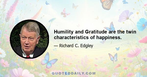 Humility and Gratitude are the twin characteristics of happiness.