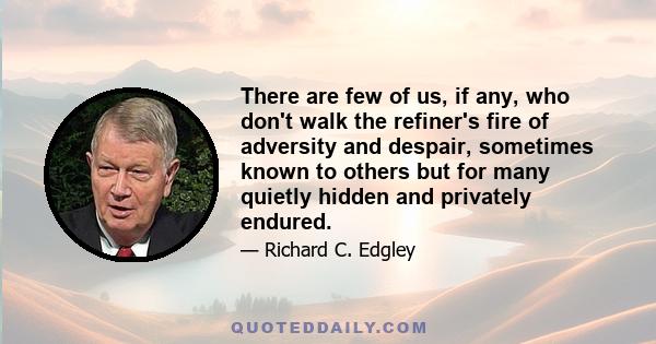 There are few of us, if any, who don't walk the refiner's fire of adversity and despair, sometimes known to others but for many quietly hidden and privately endured.