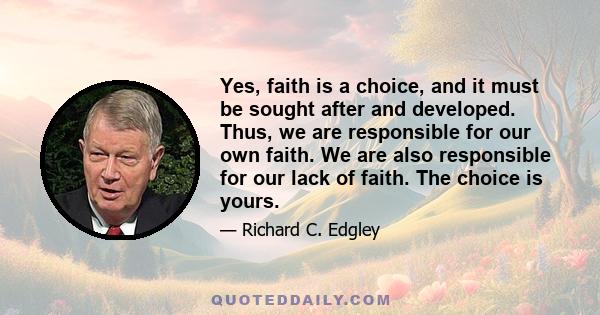 Yes, faith is a choice, and it must be sought after and developed. Thus, we are responsible for our own faith. We are also responsible for our lack of faith. The choice is yours.