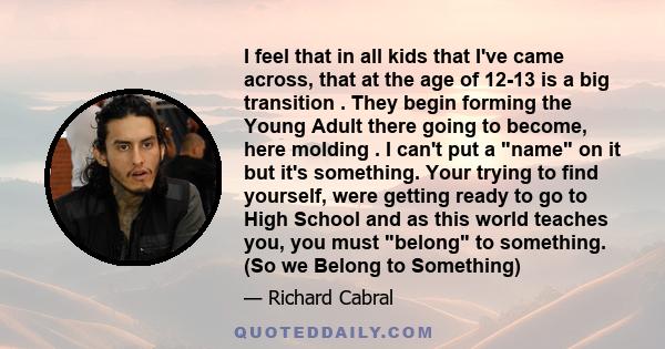 I feel that in all kids that I've came across, that at the age of 12-13 is a big transition . They begin forming the Young Adult there going to become, here molding . I can't put a name on it but it's something. Your