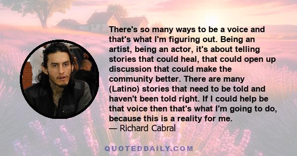 There's so many ways to be a voice and that's what I'm figuring out. Being an artist, being an actor, it's about telling stories that could heal, that could open up discussion that could make the community better. There 