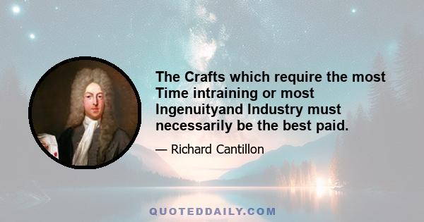 The Crafts which require the most Time intraining or most Ingenuityand Industry must necessarily be the best paid.