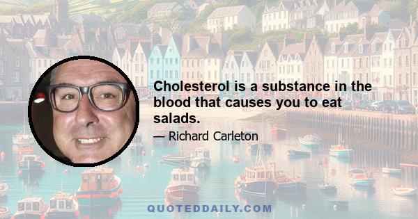 Cholesterol is a substance in the blood that causes you to eat salads.