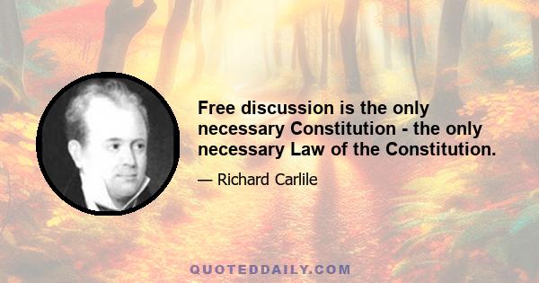 Free discussion is the only necessary Constitution - the only necessary Law of the Constitution.