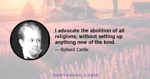 I advocate the abolition of all religions, without setting up anything new of the kind.