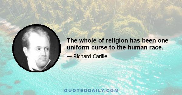 The whole of religion has been one uniform curse to the human race.