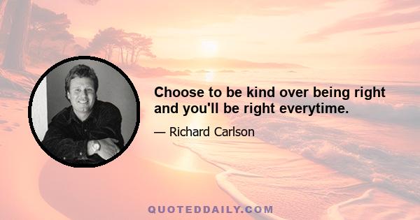 Choose to be kind over being right and you'll be right everytime.