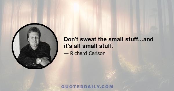 Don't sweat the small stuff...and it's all small stuff.