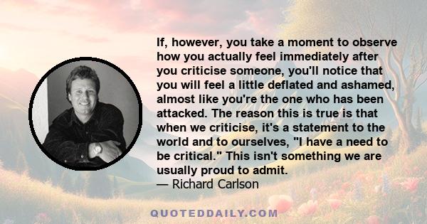 If, however, you take a moment to observe how you actually feel immediately after you criticise someone, you'll notice that you will feel a little deflated and ashamed, almost like you're the one who has been attacked.