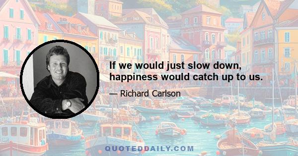 If we would just slow down, happiness would catch up to us.