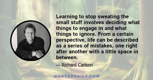 Learning to stop sweating the small stuff involves deciding what things to engage in and what things to ignore. From a certain perspective, life can be described as a series of mistakes, one right after another with a