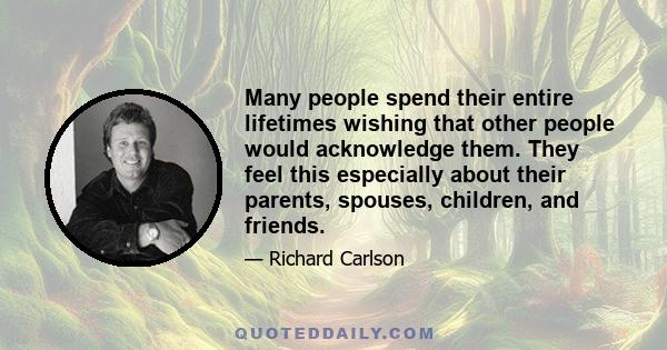 Many people spend their entire lifetimes wishing that other people would acknowledge them. They feel this especially about their parents, spouses, children, and friends.