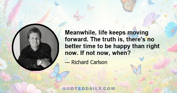 Meanwhile, life keeps moving forward. The truth is, there's no better time to be happy than right now. If not now, when?