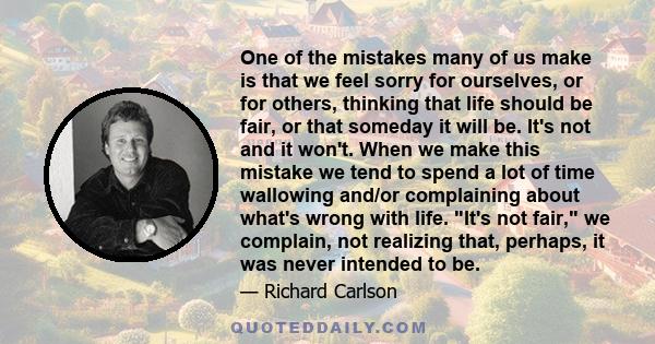 One of the mistakes many of us make is that we feel sorry for ourselves, or for others, thinking that life should be fair, or that someday it will be. It's not and it won't. When we make this mistake we tend to spend a