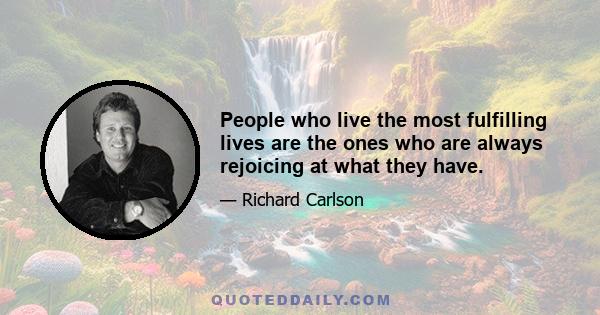 People who live the most fulfilling lives are the ones who are always rejoicing at what they have.