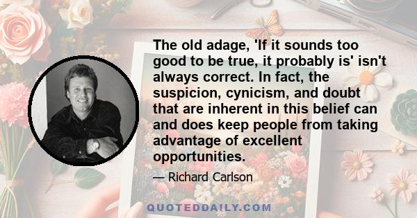 The old adage, 'If it sounds too good to be true, it probably is' isn't always correct. In fact, the suspicion, cynicism, and doubt that are inherent in this belief can and does keep people from taking advantage of