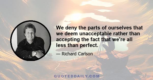 We deny the parts of ourselves that we deem unacceptable rather than accepting the fact that we're all less than perfect.