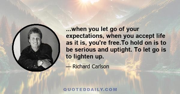 ...when you let go of your expectations, when you accept life as it is, you're free.To hold on is to be serious and uptight. To let go is to lighten up.