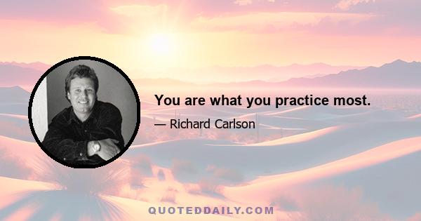 You are what you practice most.