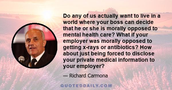 Do any of us actually want to live in a world where your boss can decide that he or she is morally opposed to mental health care? What if your employer was morally opposed to getting x-rays or antibiotics? How about