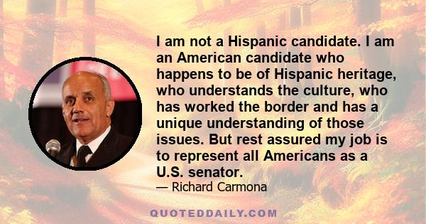 I am not a Hispanic candidate. I am an American candidate who happens to be of Hispanic heritage, who understands the culture, who has worked the border and has a unique understanding of those issues. But rest assured