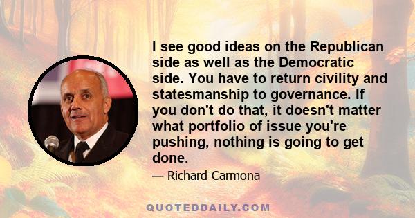 I see good ideas on the Republican side as well as the Democratic side. You have to return civility and statesmanship to governance. If you don't do that, it doesn't matter what portfolio of issue you're pushing,